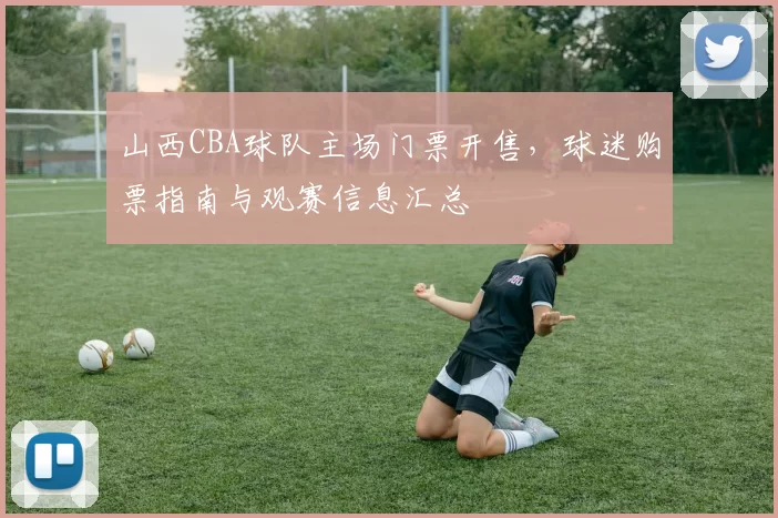 山西CBA球队主场门票开售，球迷购票指南与观赛信息汇总