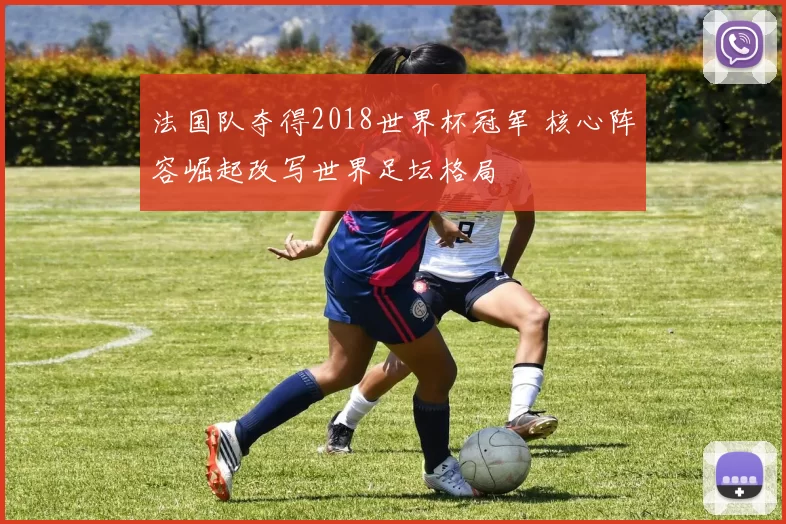 法国队夺得2018世界杯冠军 核心阵容崛起改写世界足坛格局