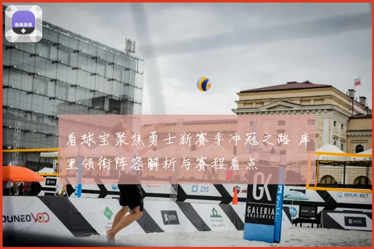 看球宝聚焦勇士新赛季冲冠之路 库里领衔阵容解析与赛程看点