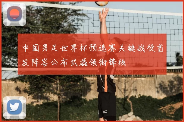 中国男足世界杯预选赛关键战役首发阵容公布武磊领衔锋线