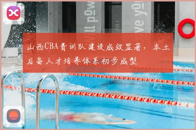 山西CBA青训队建设成效显著，本土后备人才培养体系初步成型