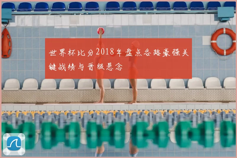 世界杯比分2018年盘点各路豪强关键战绩与晋级悬念