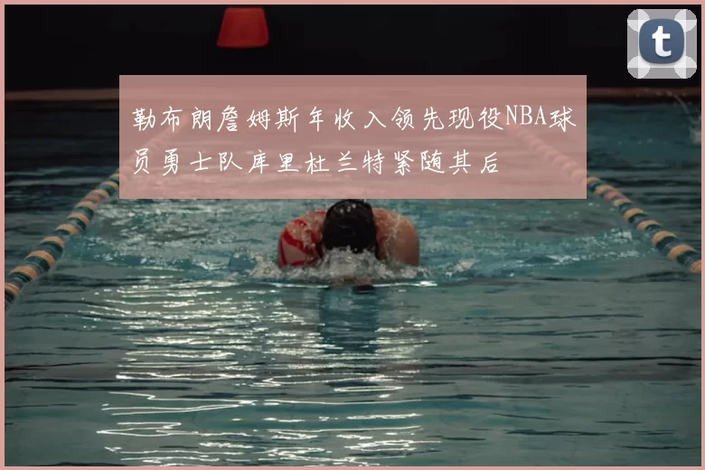 勒布朗詹姆斯年收入领先现役NBA球员勇士队库里杜兰特紧随其后