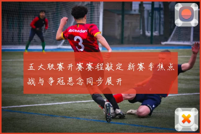 五大联赛开赛赛程敲定 新赛季焦点战与争冠悬念同步展开