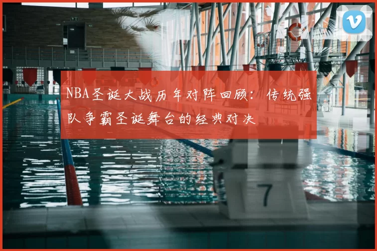 NBA圣诞大战历年对阵回顾：传统强队争霸圣诞舞台的经典对决