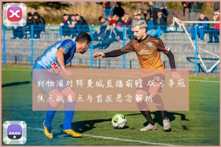 利物浦对阵曼城直播前瞻 双方争冠焦点战看点与首发悬念解析