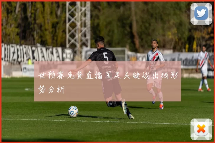 世预赛免费直播国足关键战出线形势分析