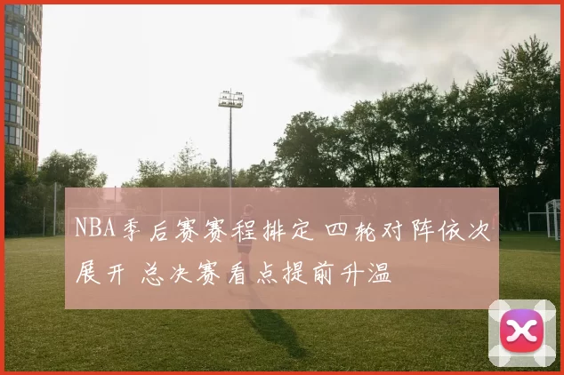 NBA季后赛赛程排定 四轮对阵依次展开 总决赛看点提前升温