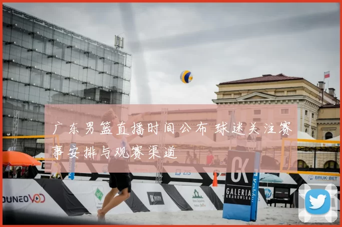 广东男篮直播时间公布 球迷关注赛事安排与观赛渠道