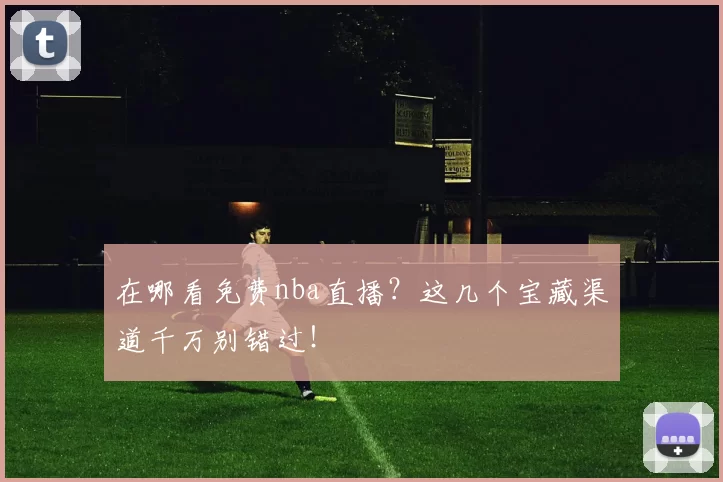 在哪看免费nba直播？这几个宝藏渠道千万别错过！