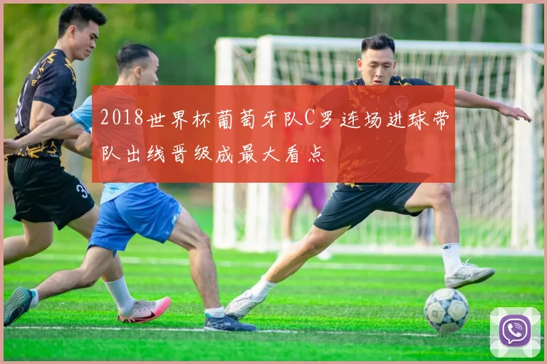 2018世界杯葡萄牙队C罗连场进球带队出线晋级成最大看点