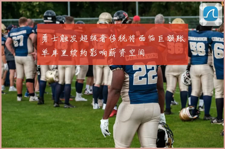 勇士触发超级奢侈税将面临巨额账单库里续约影响薪资空间