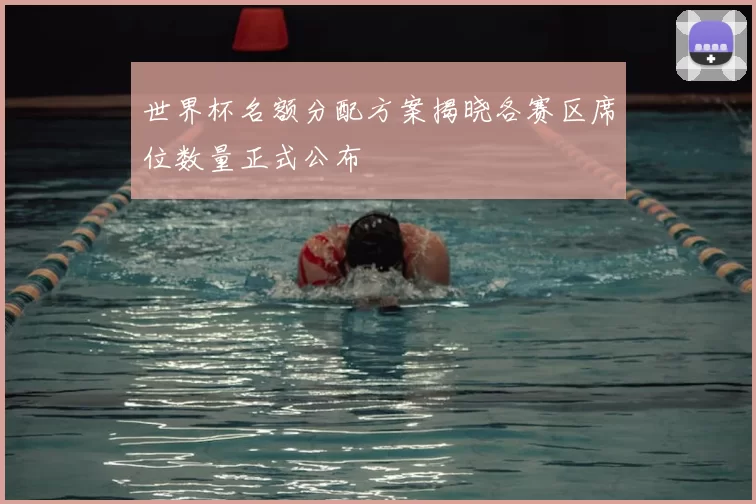 世界杯名额分配方案揭晓各赛区席位数量正式公布