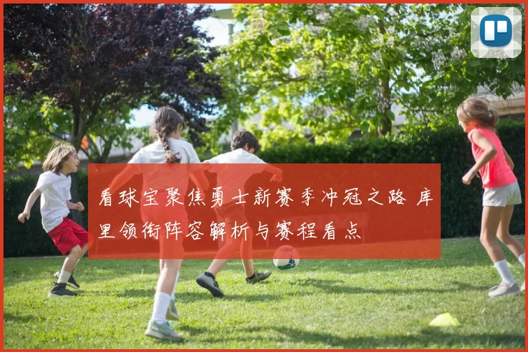 看球宝聚焦勇士新赛季冲冠之路 库里领衔阵容解析与赛程看点