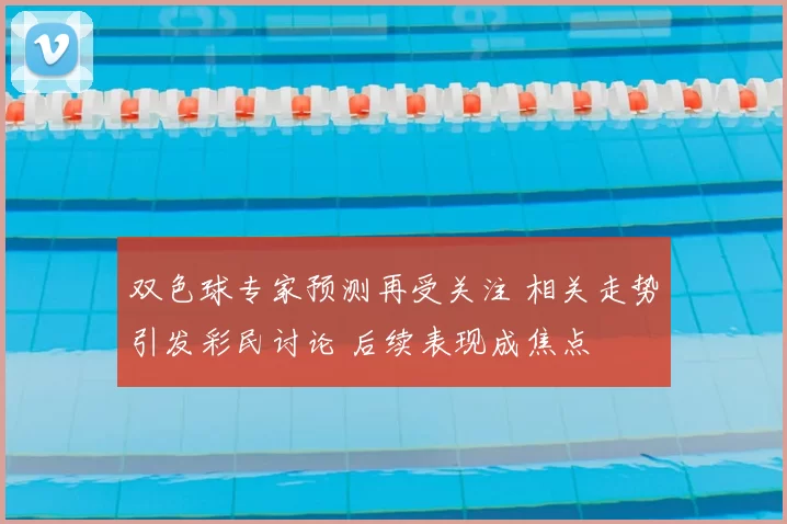 双色球专家预测再受关注 相关走势引发彩民讨论 后续表现成焦点