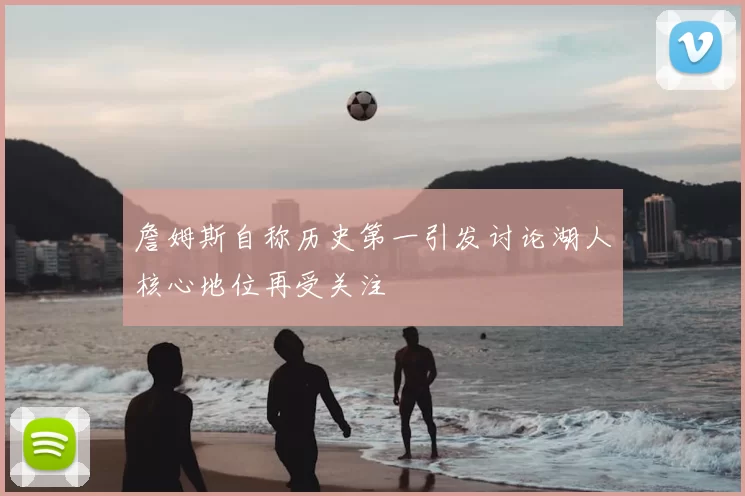 詹姆斯自称历史第一引发讨论湖人核心地位再受关注