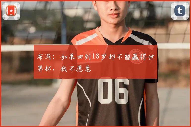 布冯：如果回到18岁却不能赢得世界杯，我不愿意