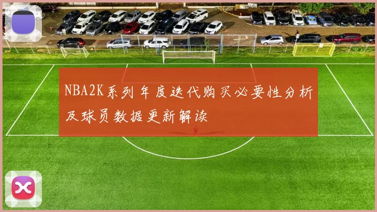NBA2K系列年度迭代购买必要性分析及球员数据更新解读