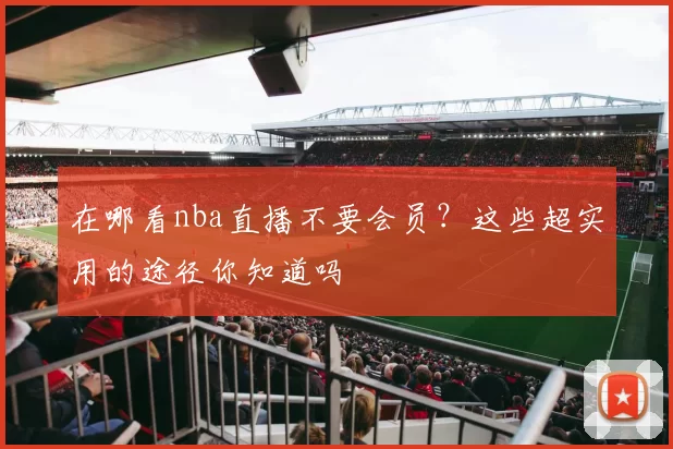 在哪看nba直播不要会员？这些超实用的途径你知道吗