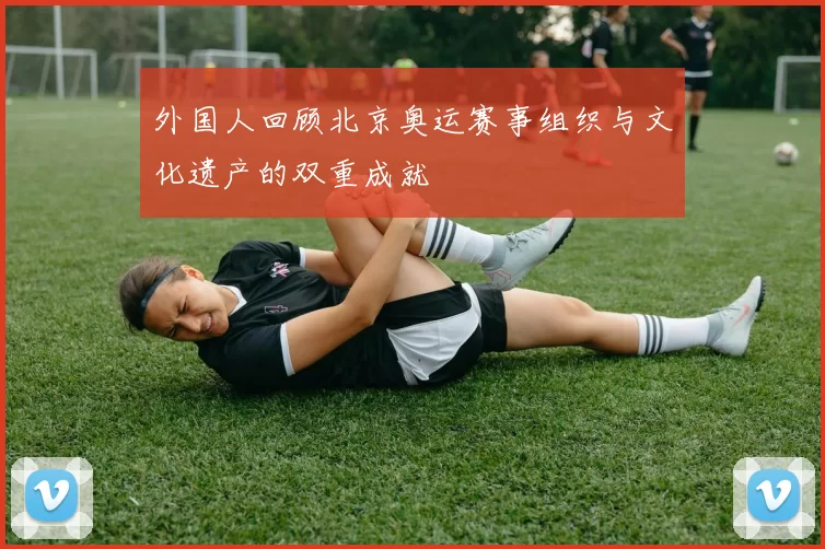 外国人回顾北京奥运赛事组织与文化遗产的双重成就