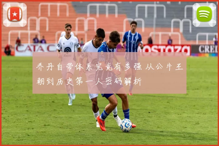 乔丹自带体系究竟有多强 从公牛王朝到历史第一人密码解析