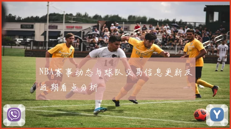 NBA赛事动态与球队交易信息更新及近期看点分析
