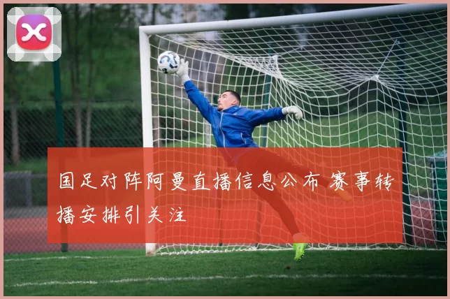 国足对阵阿曼直播信息公布 赛事转播安排引关注