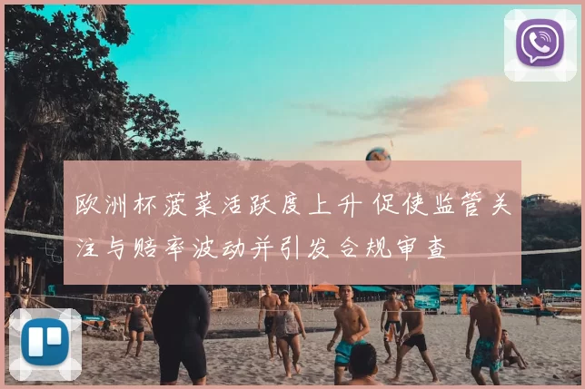 欧洲杯菠菜活跃度上升 促使监管关注与赔率波动并引发合规审查