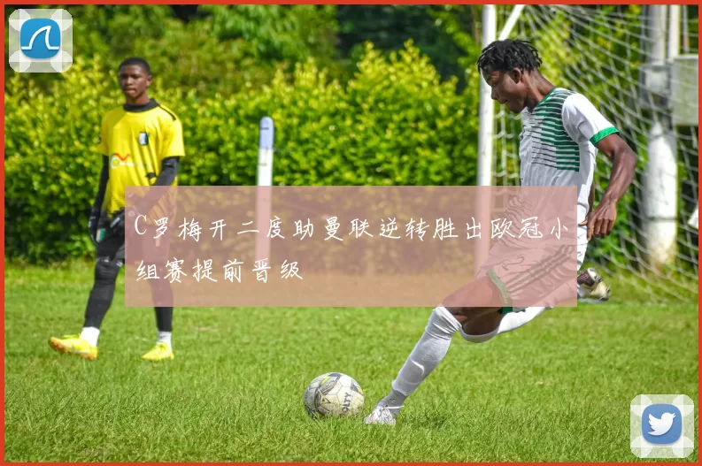 C罗梅开二度助曼联逆转胜出欧冠小组赛提前晋级