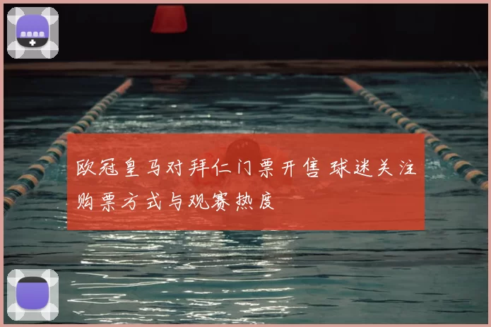 欧冠皇马对拜仁门票开售 球迷关注购票方式与观赛热度