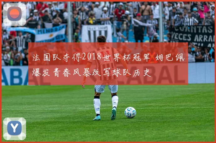 法国队夺得2018世界杯冠军 姆巴佩爆发青春风暴改写球队历史