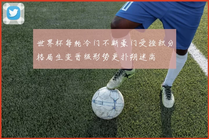 世界杯每轮冷门不断豪门受挫积分格局生变晋级形势更扑朔迷离