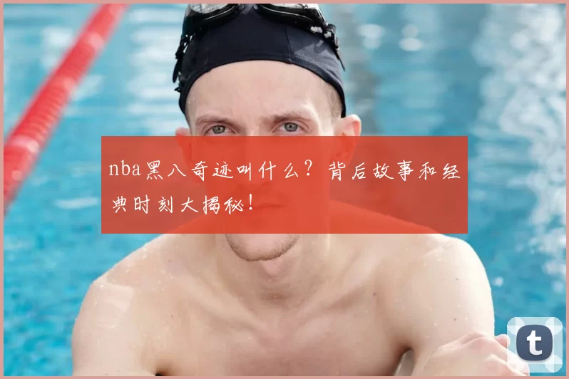 nba黑八奇迹叫什么？背后故事和经典时刻大揭秘！