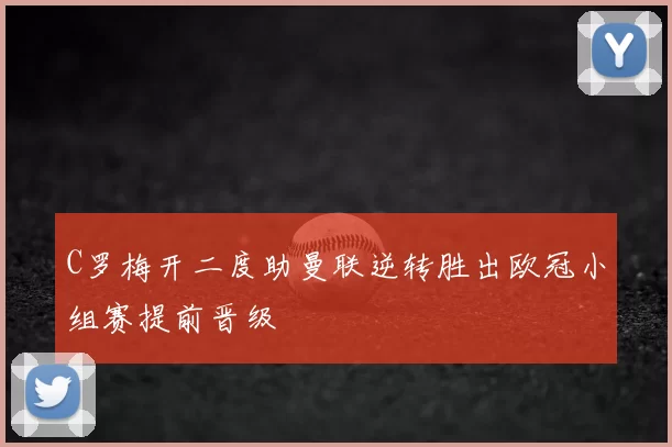 C罗梅开二度助曼联逆转胜出欧冠小组赛提前晋级