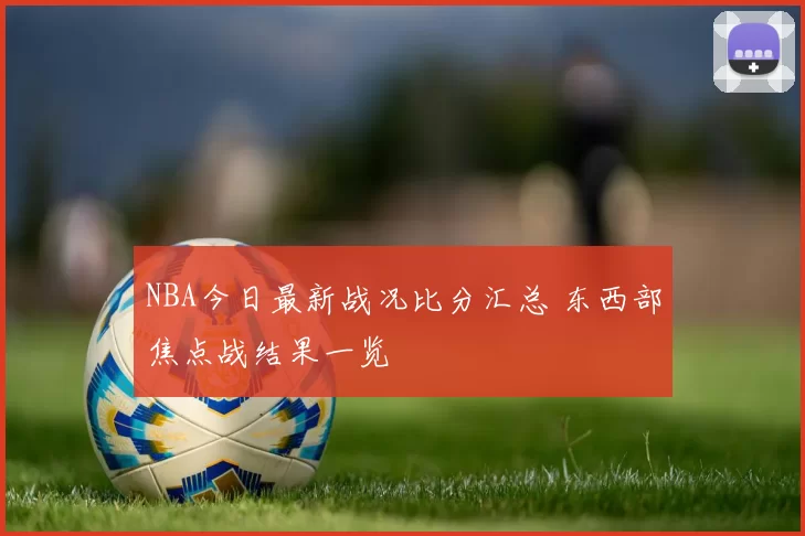 NBA今日最新战况比分汇总 东西部焦点战结果一览