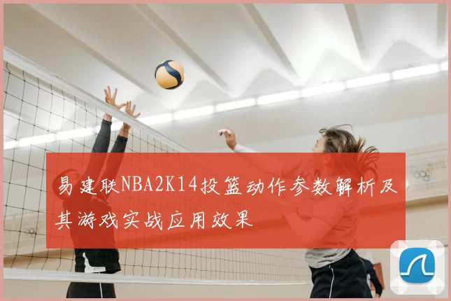 易建联NBA2K14投篮动作参数解析及其游戏实战应用效果