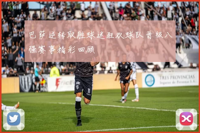 巴萨逆转取胜球迷狂欢球队晋级八强赛事精彩回顾