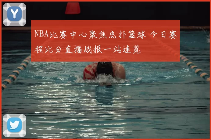 NBA比赛中心聚焦虎扑篮球 今日赛程比分直播战报一站速览