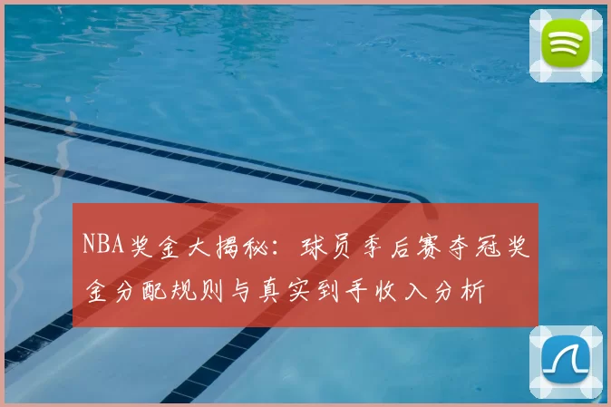 NBA奖金大揭秘：球员季后赛夺冠奖金分配规则与真实到手收入分析