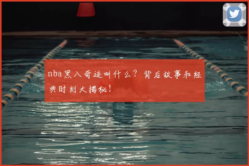 nba黑八奇迹叫什么？背后故事和经典时刻大揭秘！