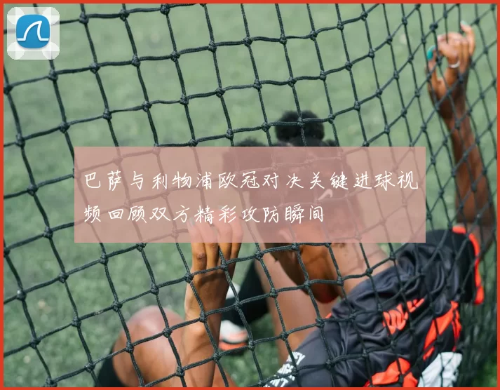 巴萨与利物浦欧冠对决关键进球视频回顾双方精彩攻防瞬间