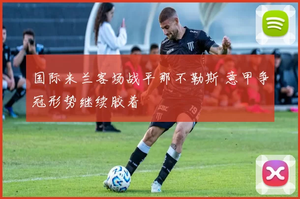 国际米兰客场战平那不勒斯 意甲争冠形势继续胶着