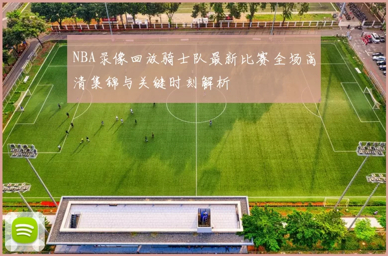 NBA录像回放骑士队最新比赛全场高清集锦与关键时刻解析