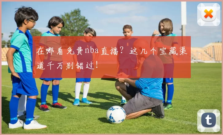 在哪看免费nba直播？这几个宝藏渠道千万别错过！