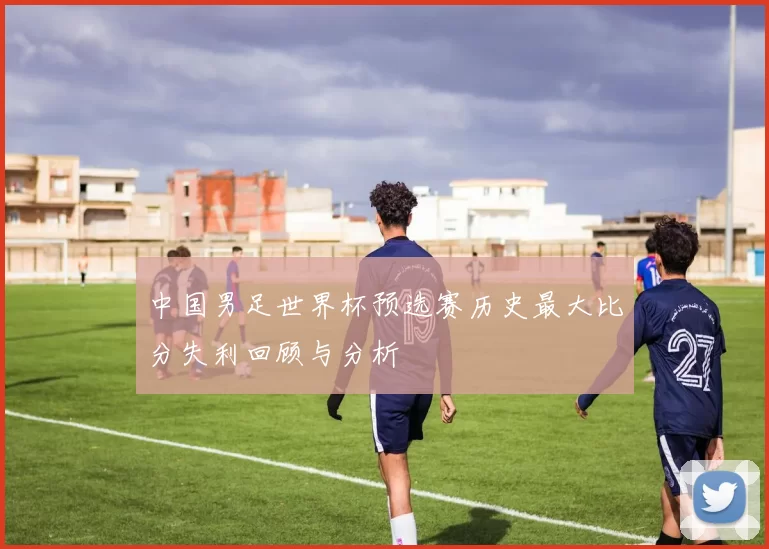 中国男足世界杯预选赛历史最大比分失利回顾与分析