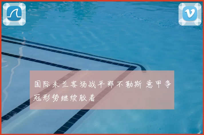 国际米兰客场战平那不勒斯 意甲争冠形势继续胶着