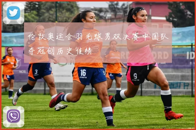 伦敦奥运会羽毛球男双决赛中国队夺冠创历史佳绩