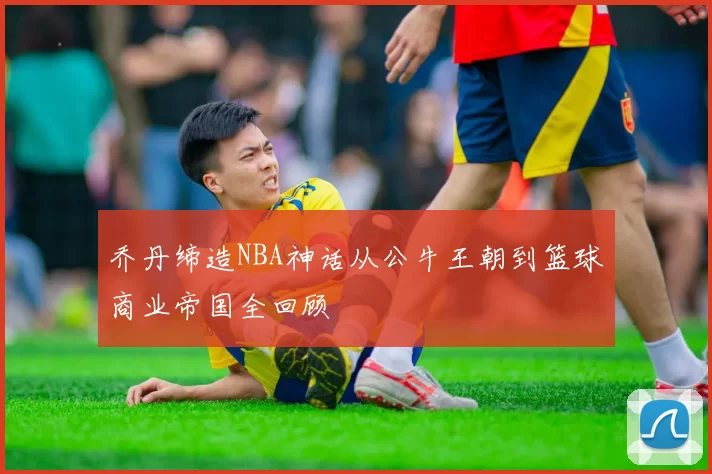 乔丹缔造NBA神话从公牛王朝到篮球商业帝国全回顾