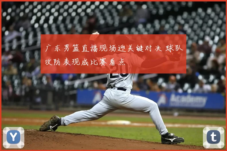 广东男篮直播现场迎关键对决 球队攻防表现成比赛看点