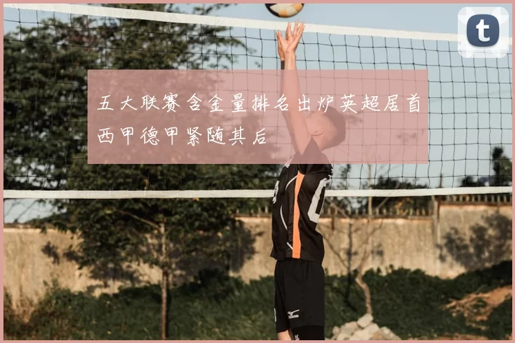 五大联赛含金量排名出炉英超居首西甲德甲紧随其后